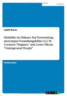 Südafrika im Diskurs: Zur Verwendung stereotyper Vorstellungsbilder in J. M. Coetzees "Disgrace" und Lewis Nkosis "Underground People"