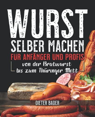 Wurst selber machen für Anfänger und Profis: von der Bratwurst bis zum Thüringer Mett