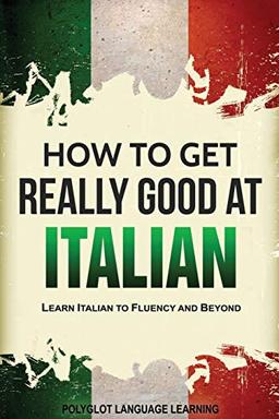 Italian: How to Get Really Good at Italian: Learn Italian to Fluency and Beyond (2nd Edition)