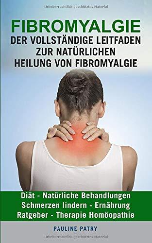 FIBROMYALGIE : Der vollständige Leitfaden zur natürlichen Heilung von Fibromyalgie: Diät - Natürliche Behandlungen - Schmerzen Lindern - Ernährung - Ratgeber - Therapie Homöopathie