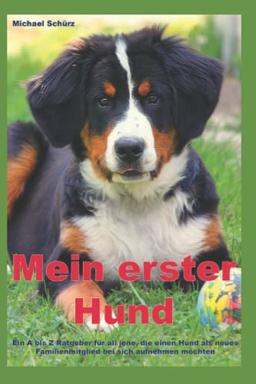 Mein erster Hund: Ein A bis Z Ratgeber für all jene, die einen Hund als neues Familienmitglied bei sich aufnehmen möchten