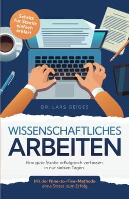 Wissenschaftliches Arbeiten: Eine gute Studie erfolgreich verfassen in nur sieben Tagen. Mit der Nine-to-Five-Methode ohne Stress zum Erfolg