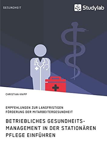 Betriebliches Gesundheitsmanagement in der stationären Pflege einführen. Empfehlungen zur langfristigen Förderung der Mitarbeitergesundheit: Wer pflegt die Pflege?