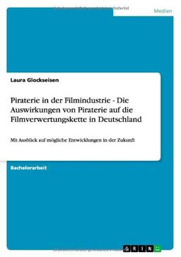 Piraterie in der Filmindustrie - Die Auswirkungen von Piraterie auf die Filmverwertungskette in Deutschland: Mit Ausblick auf mögliche Entwicklungen in der Zukunft