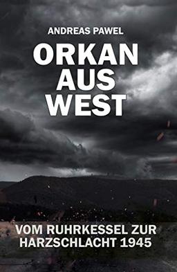 Orkan aus West: Vom Ruhrkessel zur Harzschlacht 1945