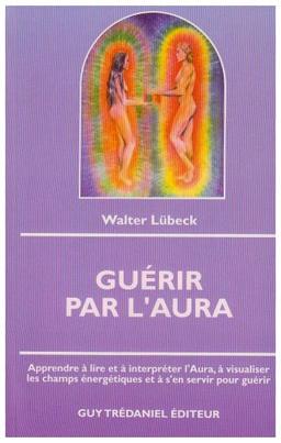 Guérir par l'aura : apprendre à lire et à interpréter l'Aura, à visualiser les champs énergétiques et à s'en servir pour guérir