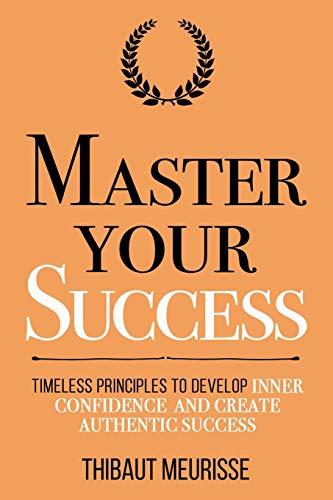 Master Your Success: Timeless Principles to Develop Inner Confidence and Create Authentic Success (Mastery Series, Band 6)