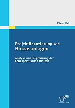 Projektfinanzierung von Biogasanlagen: Analyse und Begrenzung der bankspezifischen Risiken