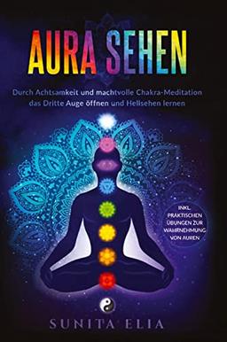 Aura sehen: Durch Achtsamkeit und machtvolle Chakra-Meditation das Dritte Auge öffnen und Hellsehen lernen! inkl. praktischen Übungen zur Wahrnehmung von Auren.