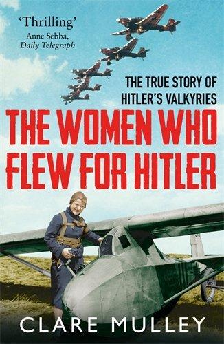 The Women Who Flew for Hitler: The True Story of Hitler's Valkyries