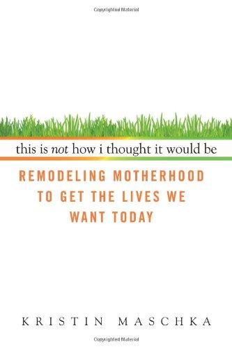 This Is Not How I Thought It Would Be: Remodeling Motherhood to Get the Lives We Want Today