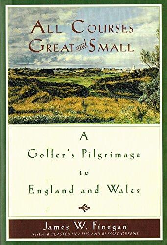 All Courses Great And Small: A Golfer's Pilgrimage to England and Wales: A Golfer's Pilgramage to England and Wales