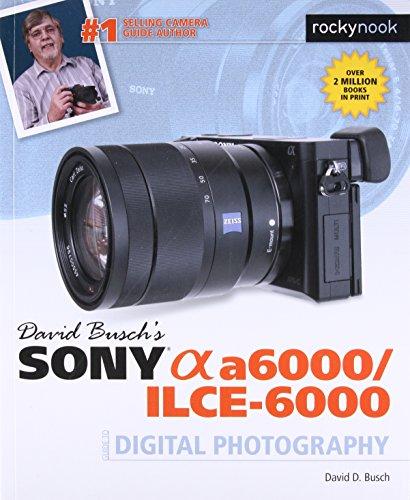 David Busch's Sony Alpha A6000/ILCE-6000 Guide to Digital Photography (The David Busch Camera Guide)