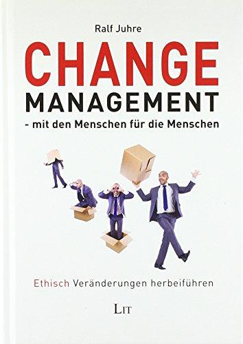 Change-Management - mit den Menschen für die Menschen: Ethisch Veränderungen herbeiführen