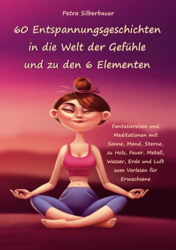 60 Entspannungsgeschichten in die Welt der Gefühle und zu den 6 Elementen: Fantasiereisen und Meditationen mit Sonne, Mond, Sterne, zu Holz, Feuer, ... Erde und Luft zum Vorlesen für Erwachsene