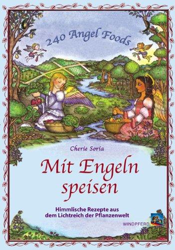 Mit Engeln speisen: Gesunde Rezepte für himmlische Körper - Himmlische Rezepte aus dem Lichtreich der Pflanzenwelt