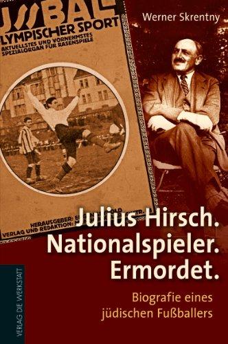 Julius Hirsch. Nationalspieler. Ermordet: Biografie eines jüdischen Fußballers