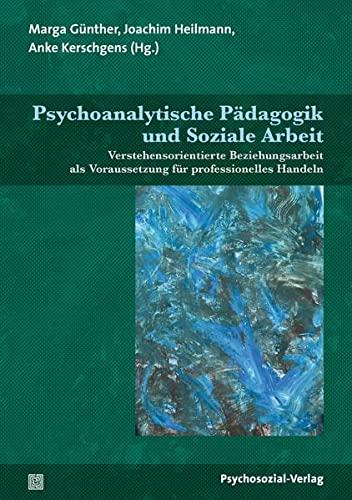 Psychoanalytische Pädagogik und Soziale Arbeit: Verstehensorientierte Beziehungsarbeit als Voraussetzung für professionelles Handeln