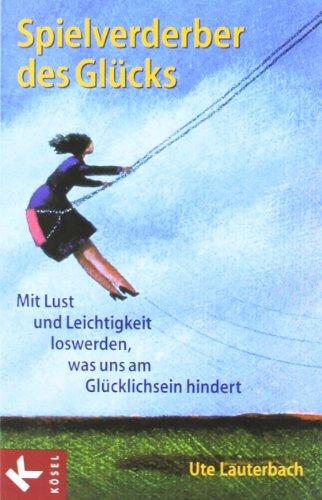 Spielverderber des Glücks: Mit Lust und Leichtigkeit loswerden, was uns am Glücklichsein hindert