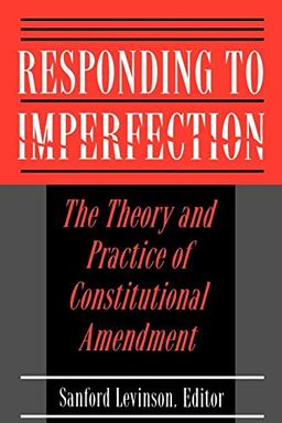 Responding to Imperfection - The Theory and Practice of Constitutional Amendment