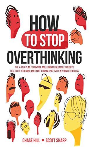 How to Stop Overthinking: The 7-Step Plan to Control and Eliminate Negative Thoughts, Declutter Your Mind and Start Thinking Positively in 5 Minutes or Less