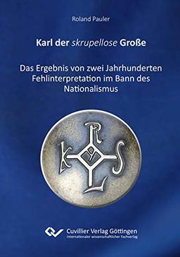 Karl der skrupellose Große: Das Ergebnis von zwei Jahrhunderten Fehlinterpretation im Bann des Nationalismus