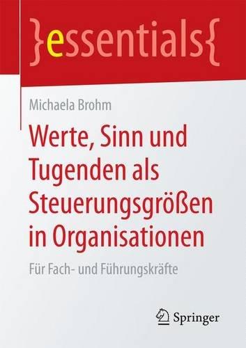 Werte, Sinn und Tugenden als Steuerungsgrößen in Organisationen: Für Fach- und Führungskräfte (essentials)