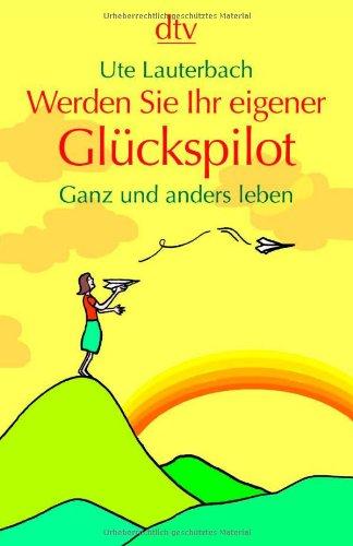 Werden Sie Ihr eigener Glückspilot: Ganz und anders leben