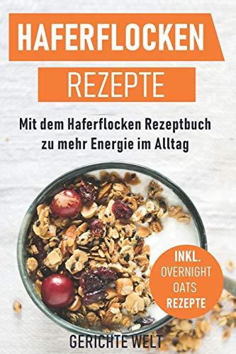 Haferflocken Rezepte: Mit dem Haferflocken Rezeptbuch zu mehr Energie im Alltag, inkl. Overnight Oats Rezepte