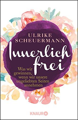 Innerlich frei: Was wir gewinnen, wenn wir unsere ungeliebten Seiten annehmen