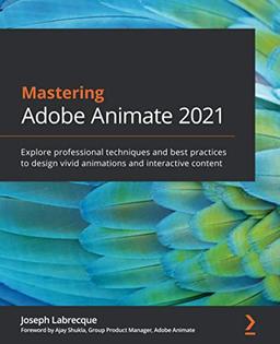 Mastering Adobe Animate 2021: Explore professional techniques and best practices to design vivid animations and interactive content