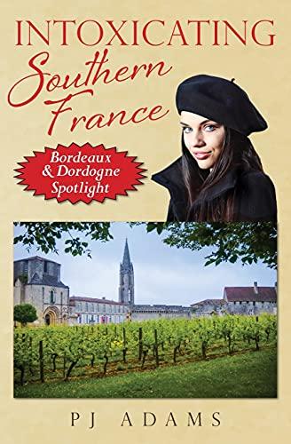 Intoxicating Southern France: Bordeaux & Dordogne Spotlight (PJ Adams Intoxicating Travel Series)