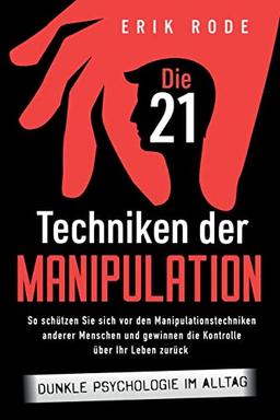 Die 21 Techniken der Manipulation – Dunkle Psychologie im Alltag: So schützen Sie sich vor den Manipulationstechniken anderer Menschen und gewinnen die Kontrolle über Ihr Leben zurück