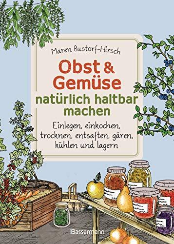 Obst & Gemüse haltbar machen - Einlegen, Einkochen, Trocknen, Entsaften, Milchsäuregärung, Kühlen, Lagern - Vorräte zur Selbstversorgung einfach selbst anlegen: Traditionelle Konservierungsmethoden