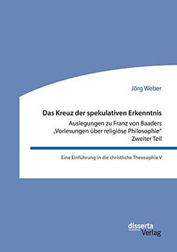 Das Kreuz der spekulativen Erkenntnis. Auslegungen zu Franz von Baaders "Vorlesungen über religiöse Philosophie". Zweiter Teil: Eine Einführung in die christliche Theosophie V