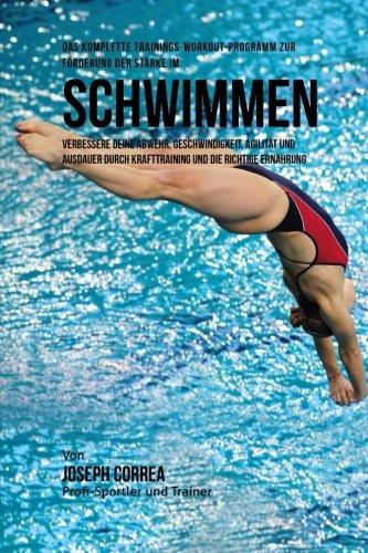 Das komplette Trainings-Workout-Programm zur Forderung der Starke im Schwimmen: Verbessere deine Abwehr, Geschwindigkeit, Agilitat und Ausdauer durch Krafttraining und die richtige Ernahrung