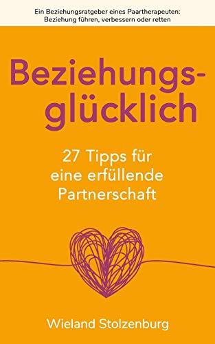 Beziehungsglücklich: 27 Tipps für eine erfüllende Partnerschaft: Ein Beziehungsratgeber eines Paartherapeuten: Beziehung führen, verbessern oder retten