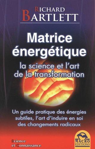 Matrice énergétique : la science et l'art de la transformation : un guide pratique des énergies subtiles, l'art d'induire en soi des changements radicaux