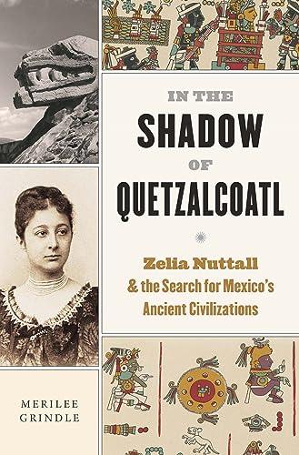 In the Shadow of Quetzalcoatl: Zelia Nuttall and the Search for Mexico's Ancient Civilizations