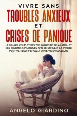 VIVRE SANS TROUBLES ANXIEUX ET CRISES DE PANIQUE: Le manuel complet des techniques de relaxation et des solutions pratiques afin de stimuler la pensée positive. Recommencez à vivre vie en couleurs