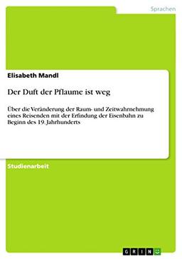 Der Duft der Pflaume ist weg: Über die Veränderung der Raum- und Zeitwahrnehmung eines Reisenden mit der Erfindung der Eisenbahn zu Beginn des 19. Jahrhunderts