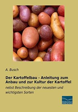 Der Kartoffelbau - Anleitung zum Anbau und zur Kultur der Kartoffel: nebst Beschreibung der neuesten und wichtigsten Sorten