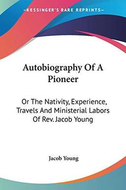 Autobiography Of A Pioneer: Or The Nativity, Experience, Travels And Ministerial Labors Of Rev. Jacob Young