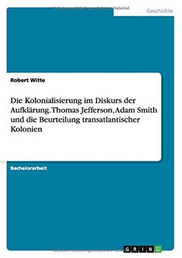 Die Kolonialisierung im Diskurs der Aufklärung. Thomas Jefferson, Adam Smith und die Beurteilung transatlantischer Kolonien