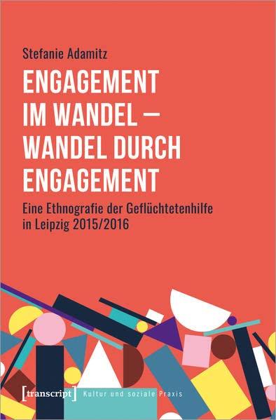 Engagement im Wandel - Wandel durch Engagement: Eine Ethnografie der Geflüchtetenhilfe in Leipzig 2015/2016 (Kultur und soziale Praxis)