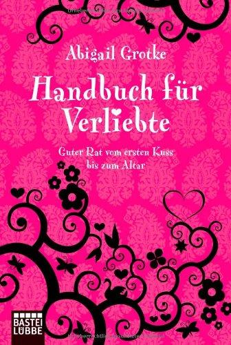 Handbuch für Verliebte: Guter Rat vom ersten Kuss bis zum Altar