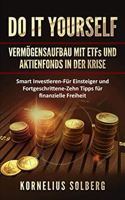 DO IT YOURSELF VERMÖGENSAUFBAU MIT ETFs UND AKTIENFONDS IN DER KRISE: Smart Investieren - Für Einsteiger & Fortgeschrittene - Zehn Tipps für finanzielle Freiheit