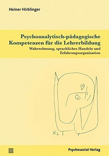 Psychoanalytisch-pädagogische Kompetenzen für die Lehrerbildung: Wahrnehmung, sprachliches Handeln und Erfahrungsorganisation (Psychoanalytische Pädagogik)