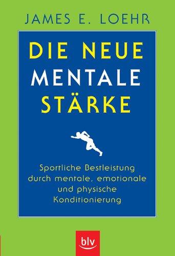 Die neue mentale Stärke: Sportliche Bestleistung durch mentale, emotionale und physische Konditionierung