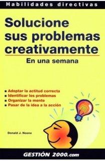 Solucione sus problemas creativamente en una semana : adoptar la actitud correcta, identificar los problemas, organizar la mente